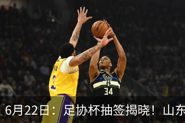 6月22日：足协杯抽签揭晓！山东泰山能否靠“神签”避开海港申花，逆袭卫冕？